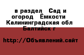  в раздел : Сад и огород » Ёмкости . Калининградская обл.,Балтийск г.